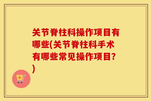 关节脊柱科操作项目有哪些(关节脊柱科手术有哪些常见操作项目?) 关节脊柱科操作项目有哪些(关节脊柱科手术有哪些常见操作项目?)