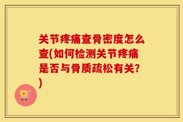 关节查骨密度怎么查(如何检测关节是否与有关?) 关节查骨密度怎么查(如何检测关节是否与有关?)