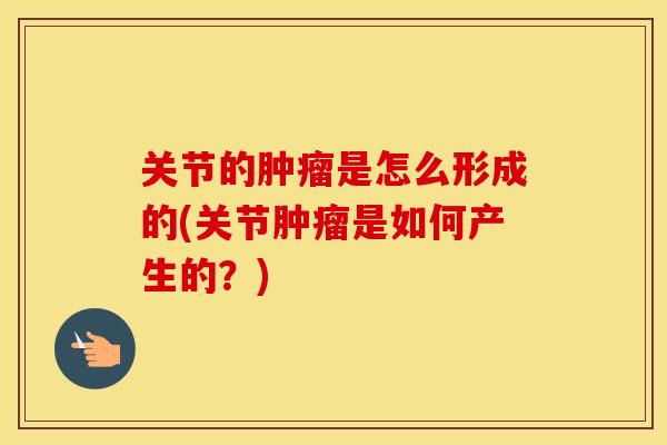 关节的是怎么形成的(关节是如何产生的?) 关节的是怎么形成的(关节是如何产生的?)