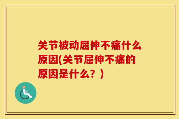 关节被动屈伸不痛什么原因(关节屈伸不痛的原因是什么?) 关节被动屈伸不痛什么原因(关节屈伸不痛的原因是什么?)