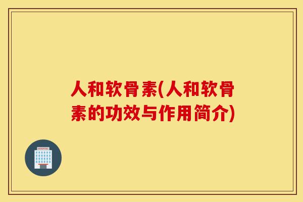 人和软骨素(人和软骨素的功效与作用简介) 人和软骨素(人和软骨素的功效与作用简介)