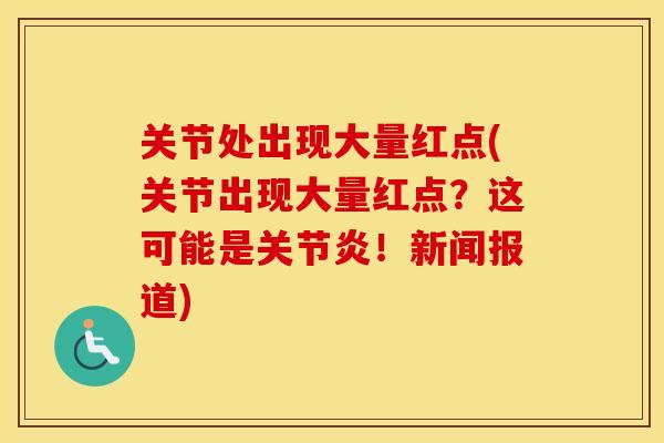 关节处出现大量红点(关节出现大量红点？这可能是！新闻报道)