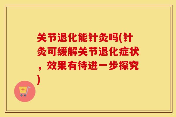 关节退化能针灸吗(针灸可缓解关节退化症状，效果有待进一步探究)