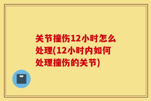 关节撞伤12小时怎么处理(12小时内如何处理撞伤的关节) 关节撞伤12小时怎么处理(12小时内如何处理撞伤的关节)