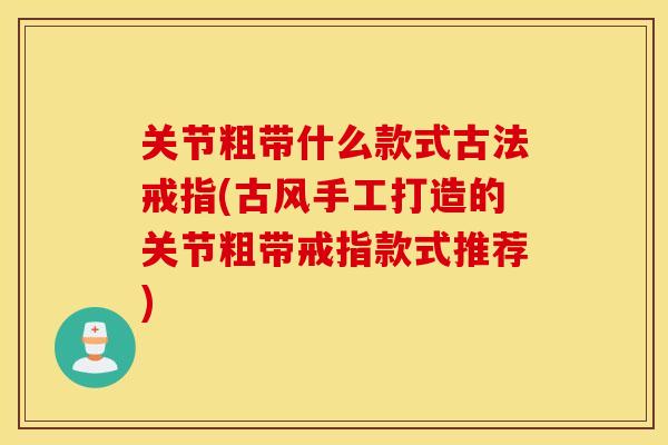 关节粗带什么款式古法戒指(古风手工打造的关节粗带戒指款式推荐)