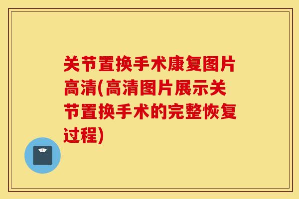 关节置换手术康复图片高清(高清图片展示关节置换手术的完整恢复过程)