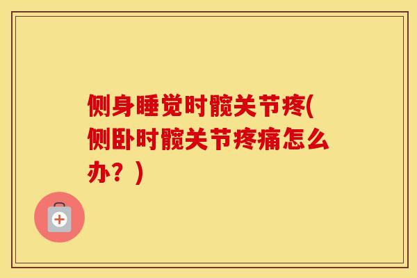 侧身睡觉时髋关节疼(侧卧时髋关节怎么办？)