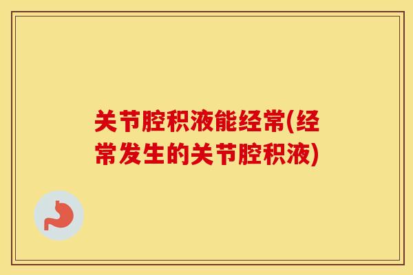 关节腔积液能经常(经常发生的关节腔积液) 关节腔积液能经常(经常发生的关节腔积液)