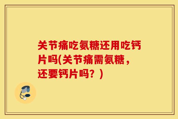 关节痛吃氨糖还用吃钙片吗(关节痛需氨糖，还要钙片吗？)