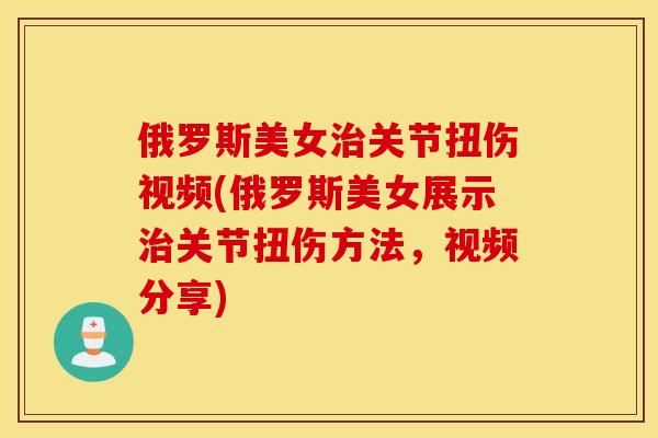 俄罗斯美女关节扭伤视频(俄罗斯美女展示关节扭伤方法，视频分享)