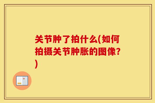 关节肿了拍什么(如何拍摄关节的图像？)
