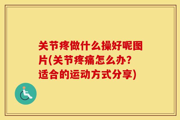 关节疼做什么操好呢图片(关节怎么办?适合的运动方式分享) 关节疼做什么操好呢图片(关节怎么办?适合的运动方式分享)