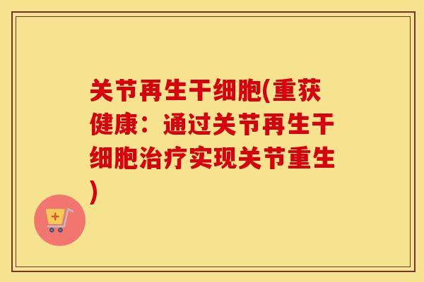 关节再生干细胞(重获健康:通过关节再生干细胞实现关节重生) 关节再生干细胞(重获健康:通过关节再生干细胞实现关节重生)