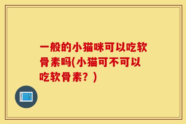 一般的小猫咪可以吃软骨素吗(小猫可不可以吃软骨素？)