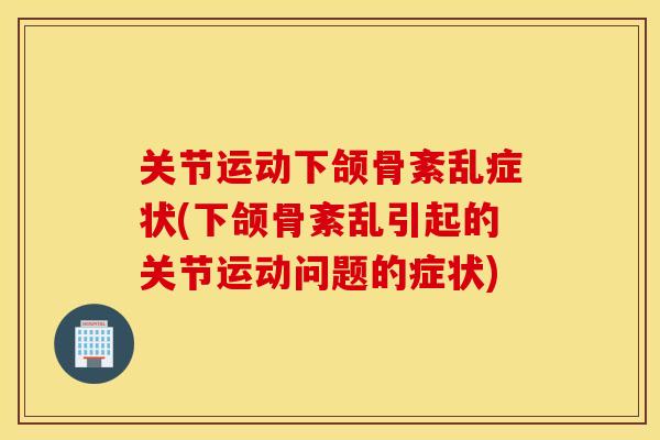 关节运动下颌骨紊乱症状(下颌骨紊乱引起的关节运动问题的症状)