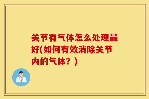 关节有气体怎么处理好(如何有效消除关节内的气体?) 关节有气体怎么处理好(如何有效消除关节内的气体?)