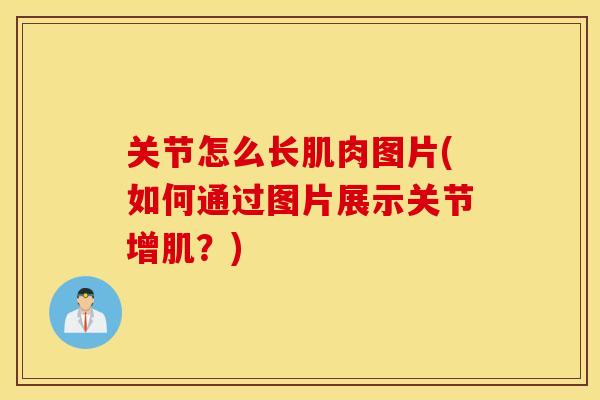 关节怎么长肌肉图片(如何通过图片展示关节增肌?) 关节怎么长肌肉图片(如何通过图片展示关节增肌?)