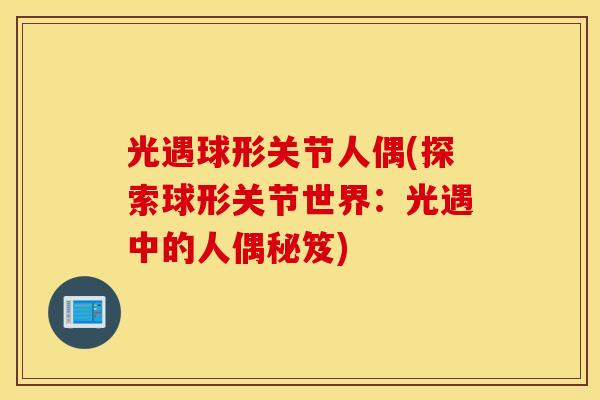 光遇球形关节人偶(探索球形关节世界:光遇中的人偶秘笈) 光遇球形关节人偶(探索球形关节世界:光遇中的人偶秘笈)