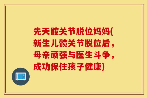 先天髋关节脱位妈妈(新生儿髋关节脱位后,母亲顽强与医生斗争,成功保住孩子健康) 先天髋关节脱位妈妈(新生儿髋关节脱位后,母亲顽强与医生斗争,成功保住孩子健康)