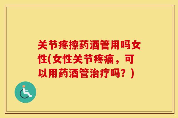 关节疼擦药酒管用吗女性(女性关节，可以用药酒管吗？)