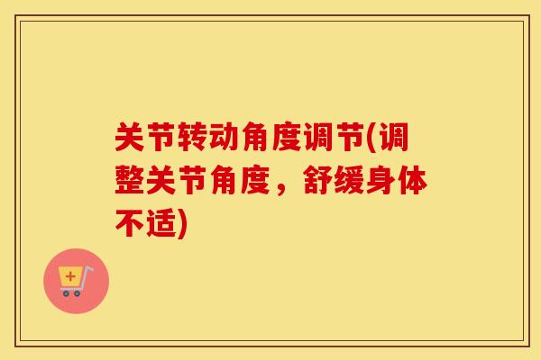 关节转动角度调节(调整关节角度,舒缓身体不适) 关节转动角度调节(调整关节角度,舒缓身体不适)