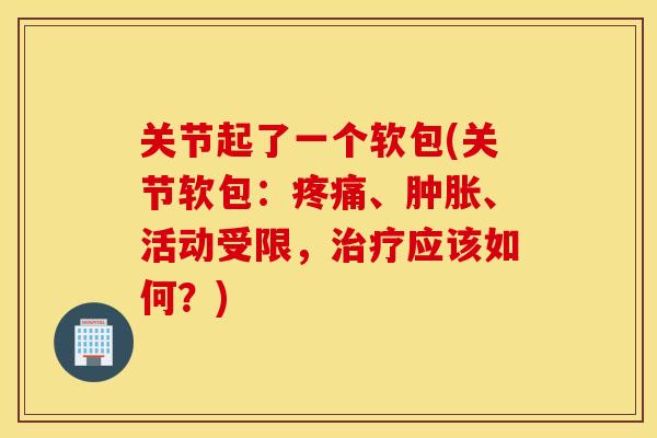 关节起了一个软包(关节软包:、、活动受限,应该如何?) 关节起了一个软包(关节软包:、、活动受限,应该如何?)