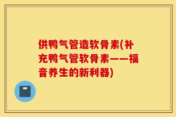 供鸭气管造软骨素(补充鸭气管软骨素——福音养生的新利器) 供鸭气管造软骨素(补充鸭气管软骨素——福音养生的新利器)