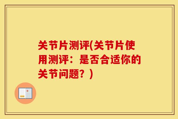 关节片测评(关节片使用测评:是否合适你的关节问题?) 关节片测评(关节片使用测评:是否合适你的关节问题?)