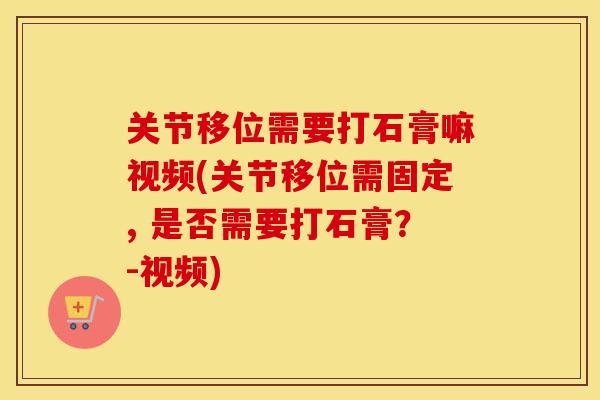 关节移位需要打石膏嘛视频(关节移位需固定, 是否需要打石膏?-视频) 关节移位需要打石膏嘛视频(关节移位需固定, 是否需要打石膏?-视频)