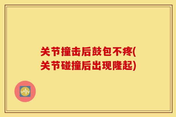 关节撞击后鼓包不疼(关节碰撞后出现隆起) 关节撞击后鼓包不疼(关节碰撞后出现隆起)