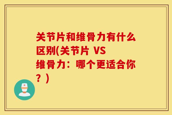 关节片和维骨力有什么区别(关节片 VS 维骨力：哪个更适合你？)