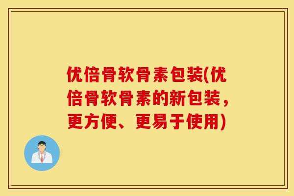 优倍骨软骨素包装(优倍骨软骨素的新包装，更方便、更易于使用)