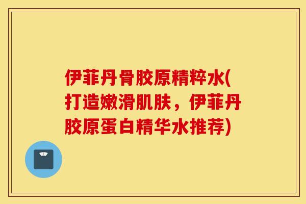 伊菲丹骨胶原精粹水(打造嫩滑,伊菲丹胶原蛋白精华水推荐) 伊菲丹骨胶原精粹水(打造嫩滑,伊菲丹胶原蛋白精华水推荐)