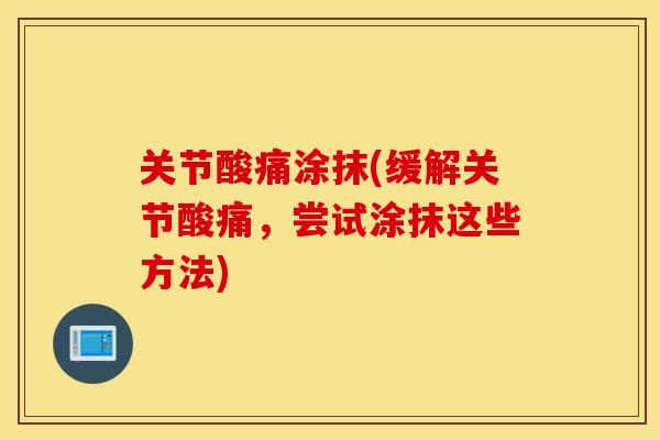 关节酸痛涂抹(缓解关节酸痛,尝试涂抹这些方法) 关节酸痛涂抹(缓解关节酸痛,尝试涂抹这些方法)