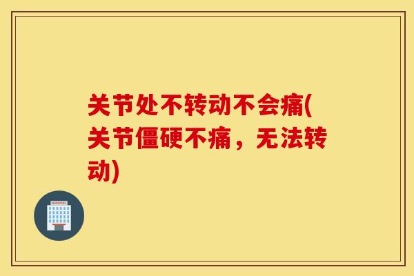 关节处不转动不会痛(关节不痛,无法转动) 关节处不转动不会痛(关节不痛,无法转动)