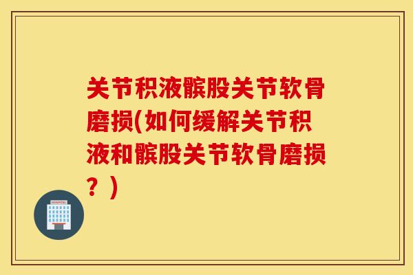 关节积液髌股关节软骨磨损(如何缓解关节积液和髌股关节软骨磨损?) 关节积液髌股关节软骨磨损(如何缓解关节积液和髌股关节软骨磨损?)