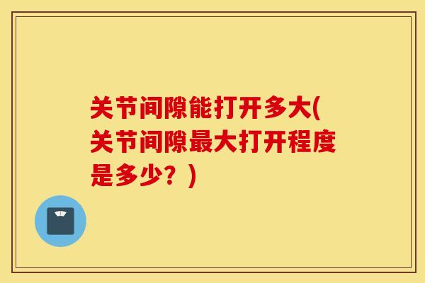关节间隙能打开多大(关节间隙大打开程度是多少?) 关节间隙能打开多大(关节间隙大打开程度是多少?)