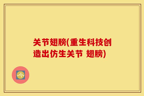 关节翅膀(重生科技创造出仿生关节 翅膀) 关节翅膀(重生科技创造出仿生关节 翅膀)