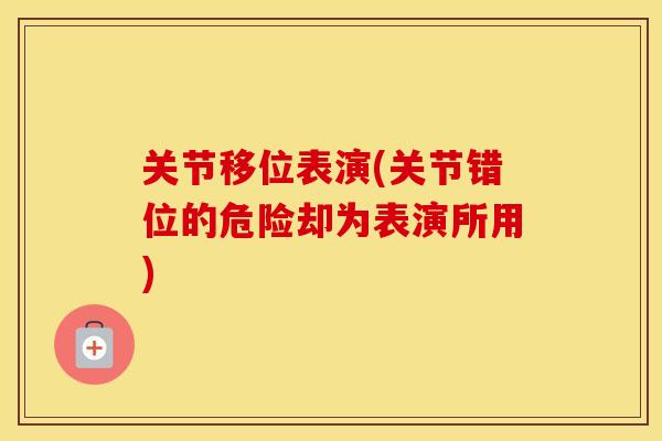 关节移位表演(关节错位的危险却为表演所用)