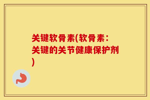 关键软骨素(软骨素:关键的关节健康保护剂) 关键软骨素(软骨素:关键的关节健康保护剂)