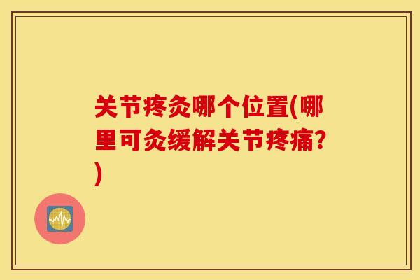 关节疼灸哪个位置(哪里可灸缓解关节？)