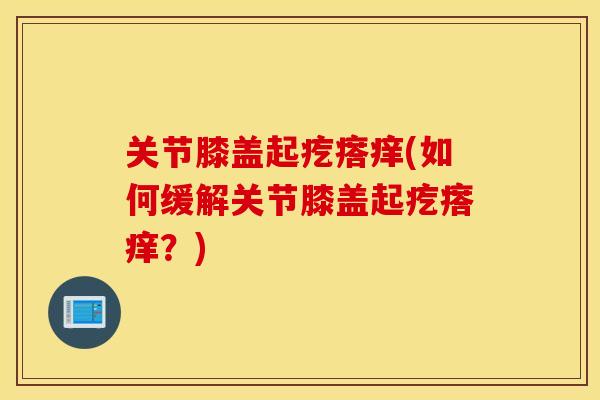 关节膝盖起疙瘩痒(如何缓解关节膝盖起疙瘩痒？)