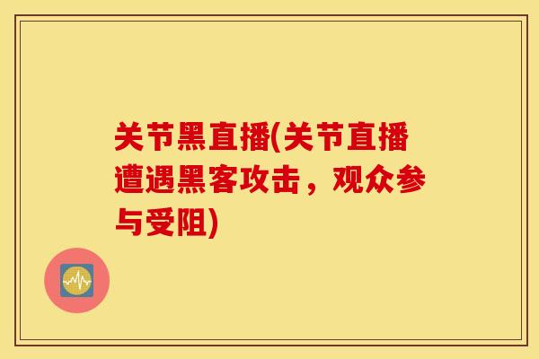 关节黑直播(关节直播遭遇黑客攻击，观众参与受阻)