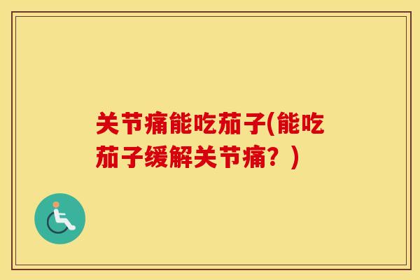 关节痛能吃茄子(能吃茄子缓解关节痛？)