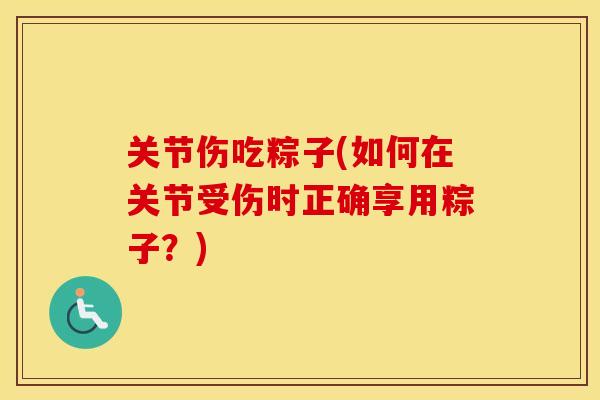 关节伤吃粽子(如何在关节受伤时正确享用粽子？)
