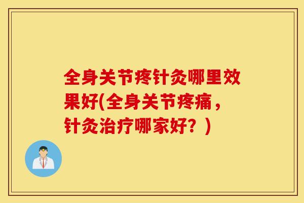 全身关节疼针灸哪里效果好(全身关节,针灸哪家好?) 全身关节疼针灸哪里效果好(全身关节,针灸哪家好?)