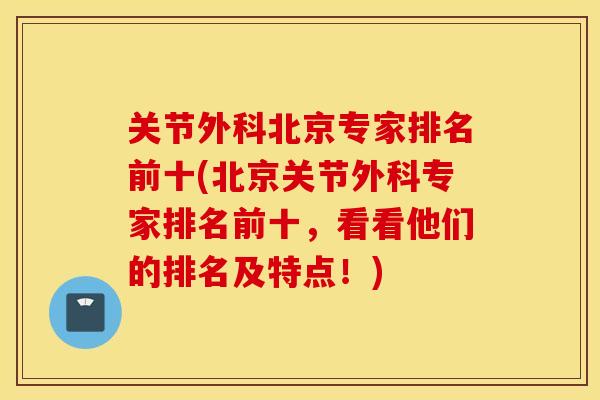 关节外科北京专家排名前十(北京关节外科专家排名前十,看看他们的排名及特点!) 关节外科北京专家排名前十(北京关节外科专家排名前十,看看他们的排名及特点!)