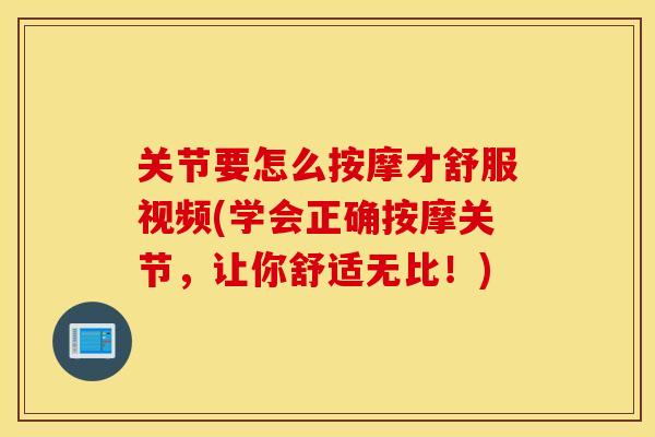 关节要怎么按摩才舒服视频(学会正确按摩关节,让你舒适无比!) 关节要怎么按摩才舒服视频(学会正确按摩关节,让你舒适无比!)
