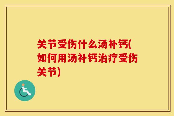 关节受伤什么汤补钙(如何用汤补钙受伤关节) 关节受伤什么汤补钙(如何用汤补钙受伤关节)