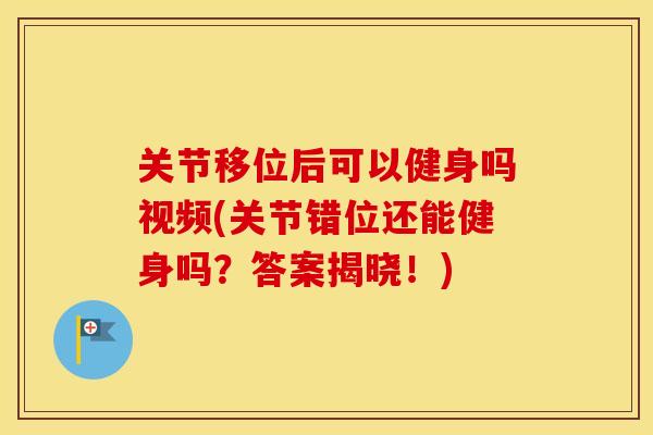 关节移位后可以健身吗视频(关节错位还能健身吗？答案揭晓！)